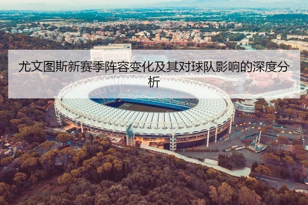 尤文图斯新赛季阵容变化及其对球队影响的深度分析