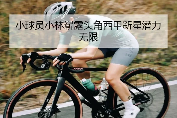 小球员小林崭露头角西甲新星潜力无限