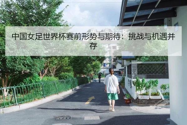 中国女足世界杯赛前形势与期待：挑战与机遇并存